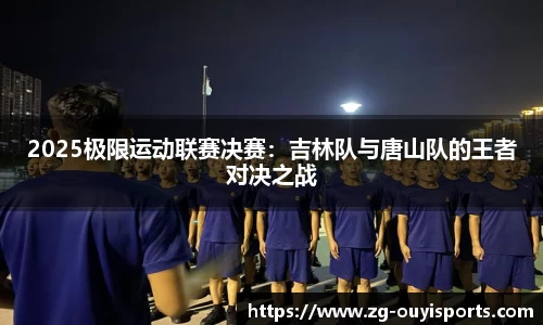 2025极限运动联赛决赛：吉林队与唐山队的王者对决之战